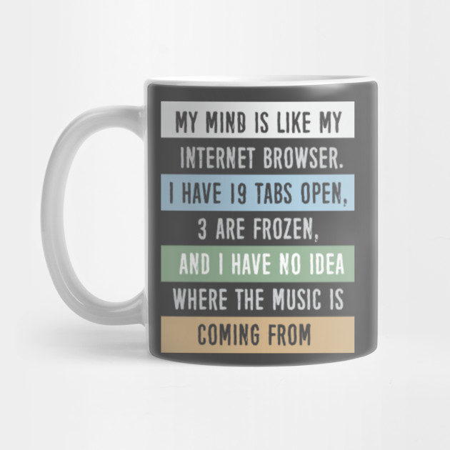 My mind is like a internet browser....